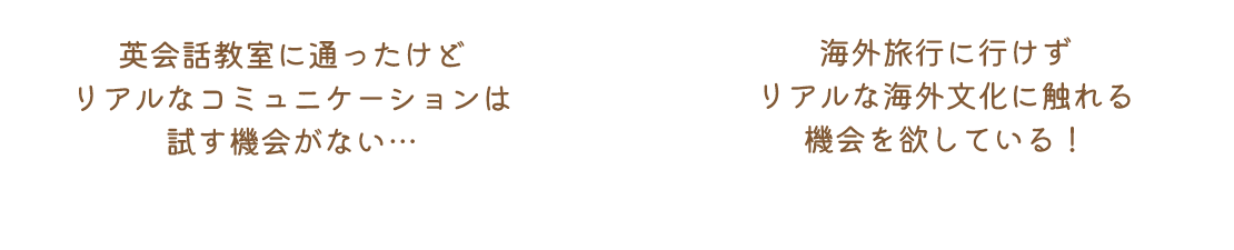 英会話教室に通ったけどリアルなコミュニケーションは試す機会がない… 海外旅行に行けずリアルな海外文化に触れる機会を欲している!