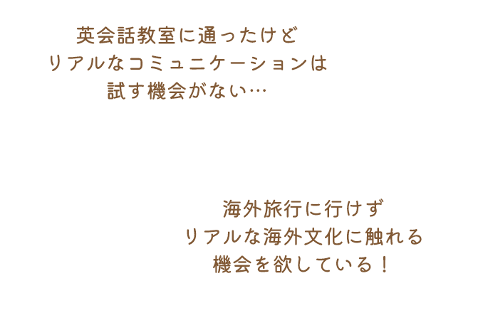 英会話教室に通ったけどリアルなコミュニケーションは試す機会がない… 海外旅行に行けずリアルな海外文化に触れる機会を欲している!